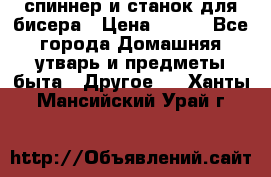 спиннер и станок для бисера › Цена ­ 500 - Все города Домашняя утварь и предметы быта » Другое   . Ханты-Мансийский,Урай г.